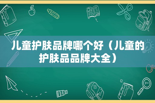 儿童护肤品牌哪个好（儿童的护肤品品牌大全）