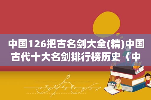 中国126把古名剑大全(精)中国古代十大名剑排行榜历史（中国古代几大名剑）