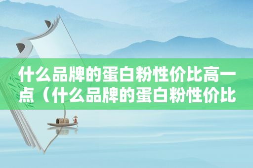 什么品牌的蛋白粉性价比高一点（什么品牌的蛋白粉性价比高又好喝）