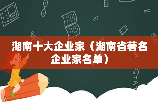 湖南十大企业家（湖南省著名企业家名单）