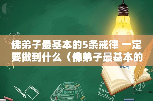 佛弟子最基本的5条戒律 一定要做到什么（佛弟子最基本的5条戒律 一定要做到哪几条）