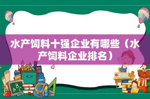 水产饲料十强企业有哪些（水产饲料企业排名）