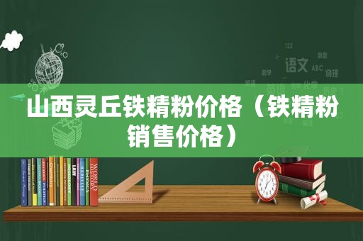 山西灵丘铁精粉价格（铁精粉销售价格）