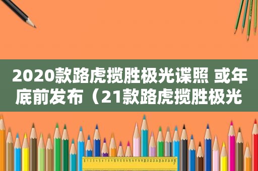 2020款路虎揽胜极光谍照 或年底前发布（21款路虎揽胜极光价格）