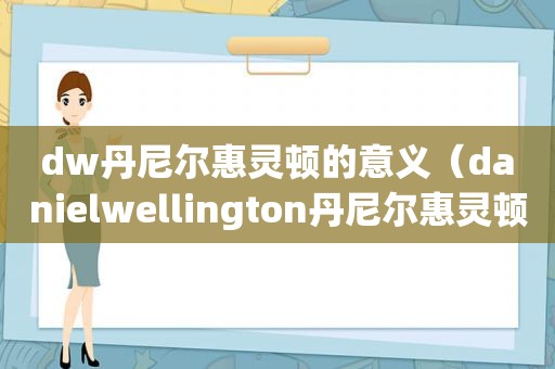 dw丹尼尔惠灵顿的意义（danielwellington丹尼尔惠灵顿）