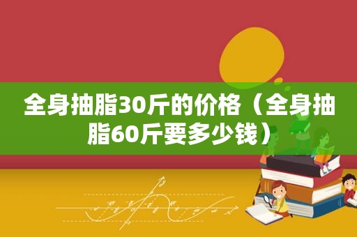 全身抽脂30斤的价格（全身抽脂60斤要多少钱）