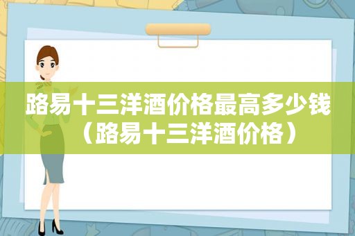 路易十三洋酒价格最高多少钱（路易十三洋酒价格）