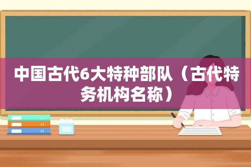 中国古代6大特种部队（古代特务机构名称）