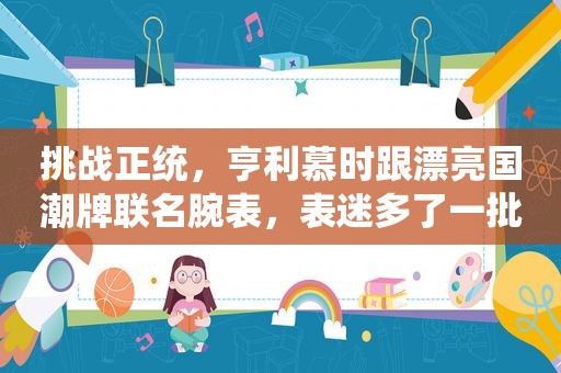 挑战正统，亨利慕时跟漂亮国潮牌联名腕表，表迷多了一批竞争对手