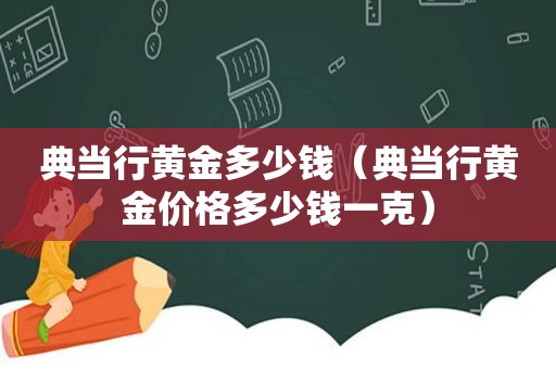 典当行黄金多少钱（典当行黄金价格多少钱一克）