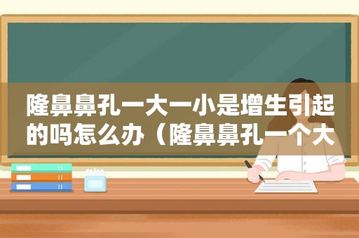 隆鼻鼻孔一大一小是增生引起的吗怎么办（隆鼻鼻孔一个大一个小怎么办）