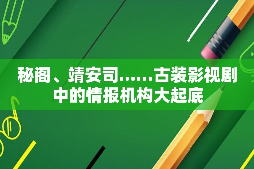 秘阁、靖安司……古装影视剧中的情报机构大起底