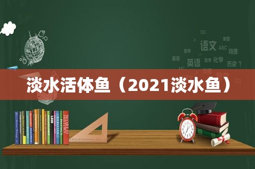 淡水活体鱼（2021淡水鱼）