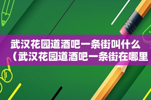 武汉花园道酒吧一条街叫什么（武汉花园道酒吧一条街在哪里）