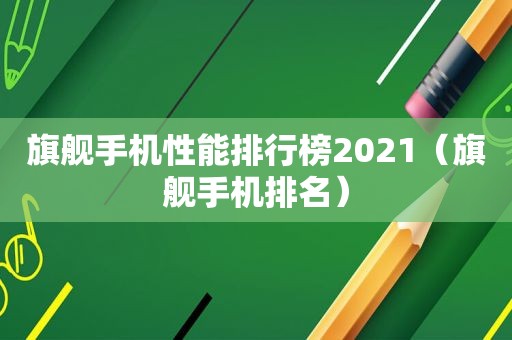 旗舰手机性能排行榜2021（旗舰手机排名）