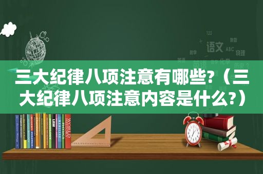 三大纪律八项注意有哪些?（三大纪律八项注意内容是什么?）