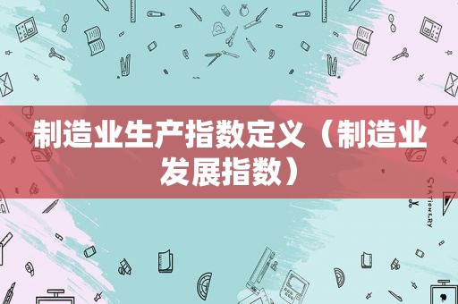 制造业生产指数定义（制造业发展指数）