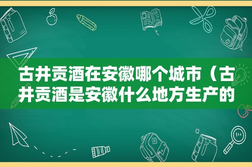 古井贡酒在安徽哪个城市（古井贡酒是安徽什么地方生产的）