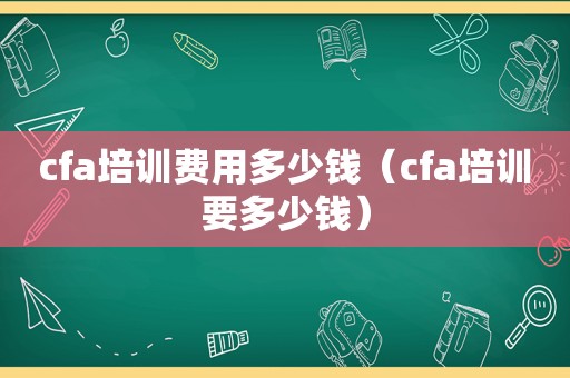 cfa培训费用多少钱（cfa培训要多少钱）