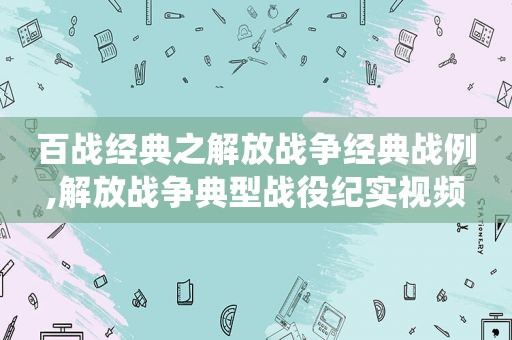 百战经典之解放战争经典战例,解放战争典型战役纪实视频