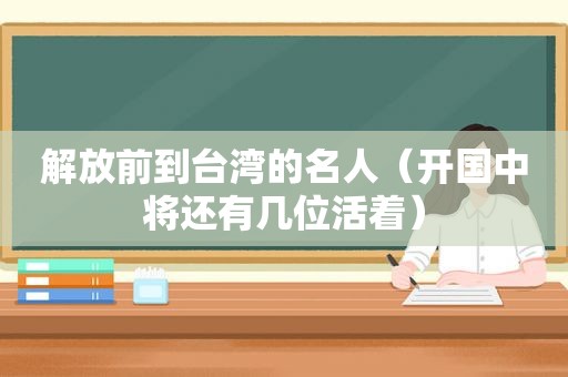 解放前到台湾的名人（开国中将还有几位活着）