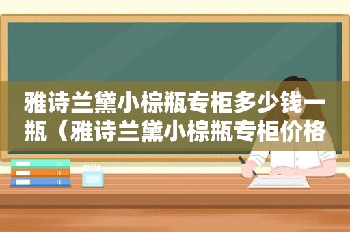 雅诗兰黛小棕瓶专柜多少钱一瓶（雅诗兰黛小棕瓶专柜价格50ml）