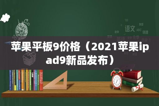 苹果平板9价格（2021苹果ipad9新品发布）