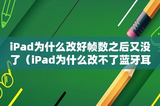 iPad为什么改好帧数之后又没了（iPad为什么改不了蓝牙耳机名字）