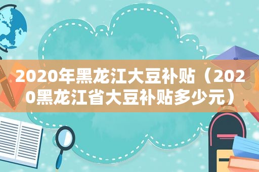 2020年黑龙江大豆补贴（2020黑龙江省大豆补贴多少元）