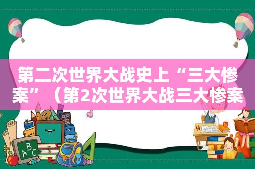 第二次世界大战史上“三大惨案”（第2次世界大战三大惨案）