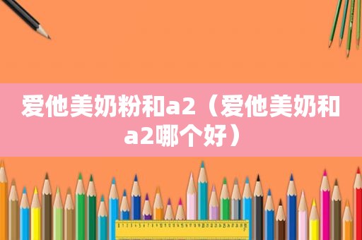 爱他美奶粉和a2（爱他美奶和a2哪个好）