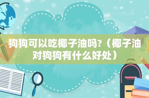 狗狗可以吃椰子油吗?（椰子油对狗狗有什么好处）