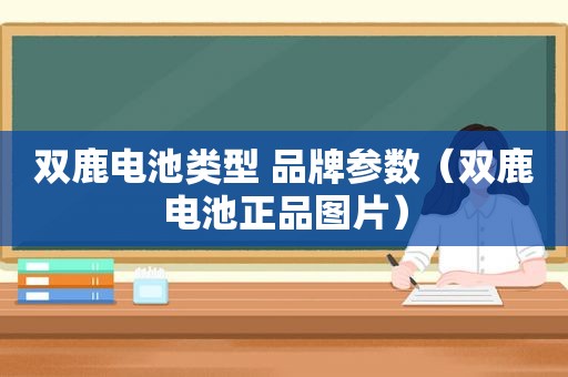 双鹿电池类型 品牌参数（双鹿电池正品图片）