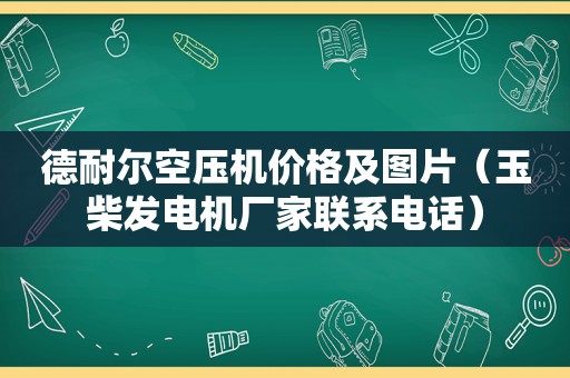 德耐尔空压机价格及图片（玉柴发电机厂家联系电话）