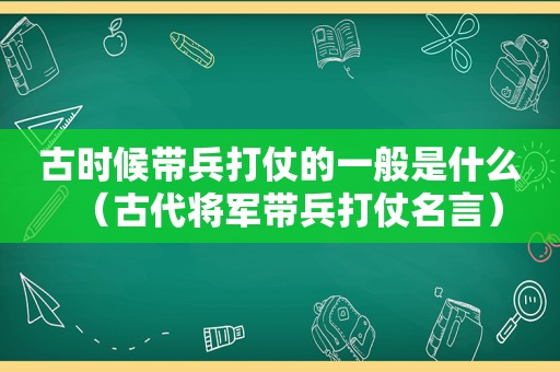 古时候带兵打仗的一般是什么（古代将军带兵打仗名言）