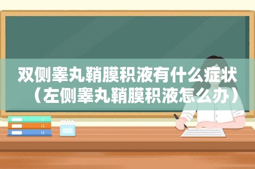 双侧睾丸鞘膜积液有什么症状（左侧睾丸鞘膜积液怎么办）