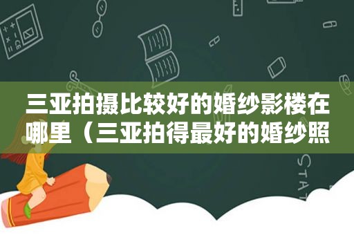 三亚拍摄比较好的婚纱影楼在哪里（三亚拍得最好的婚纱照的影楼）