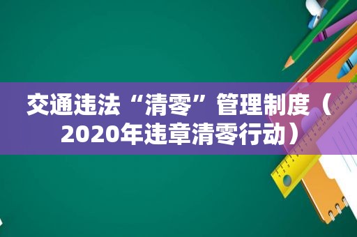 交通违法“清零”管理制度（2020年违章清零行动）