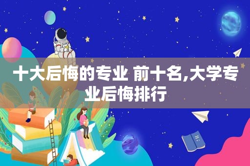 十大后悔的专业 前十名,大学专业后悔排行