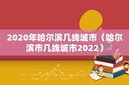 2020年哈尔滨几线城市（哈尔滨市几线城市2022）