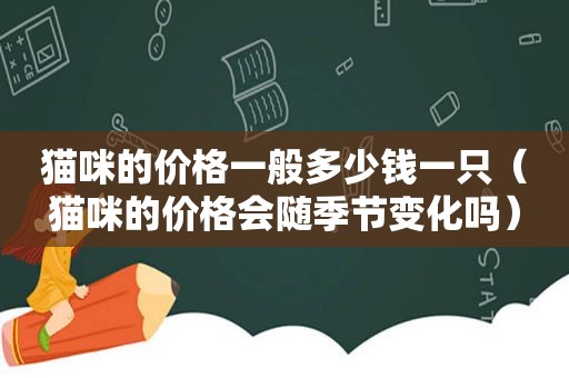 猫咪的价格一般多少钱一只（猫咪的价格会随季节变化吗）