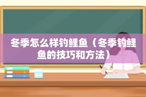 冬季怎么样钓鲤鱼（冬季钓鲤鱼的技巧和方法）