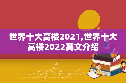 世界十大高楼2021,世界十大高楼2022英文介绍