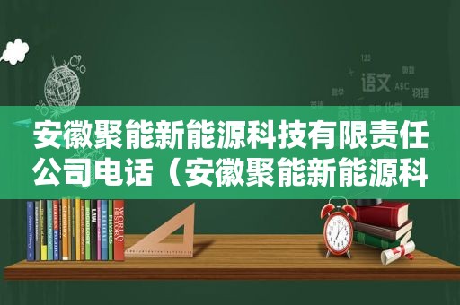 安徽聚能新能源科技有限责任公司电话（安徽聚能新能源科技有限责任公司招聘）