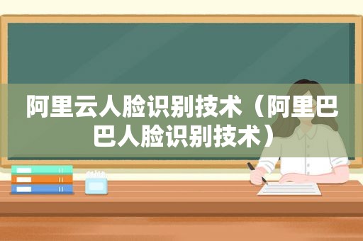 阿里云人脸识别技术（阿里巴巴人脸识别技术）