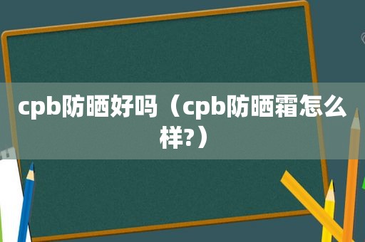 cpb防晒好吗（cpb防晒霜怎么样?）