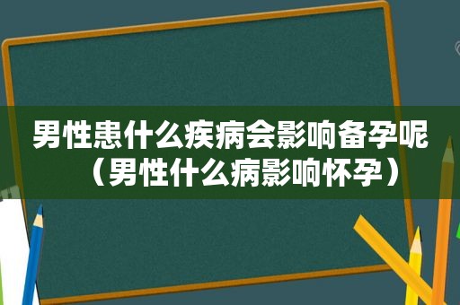 男性患什么疾病会影响备孕呢（男性什么病影响怀孕）