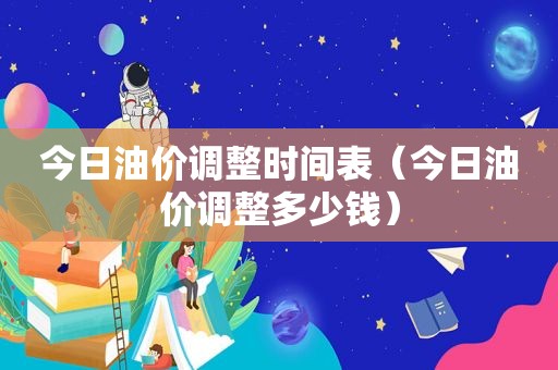 今日油价调整时间表（今日油价调整多少钱）