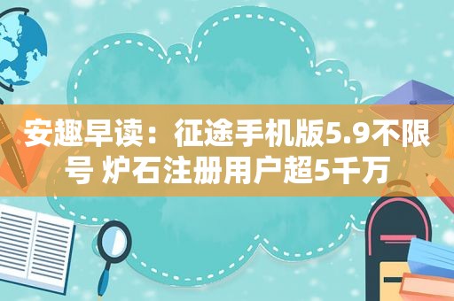 安趣早读：征途手机版5.9不限号 炉石注册用户超5千万