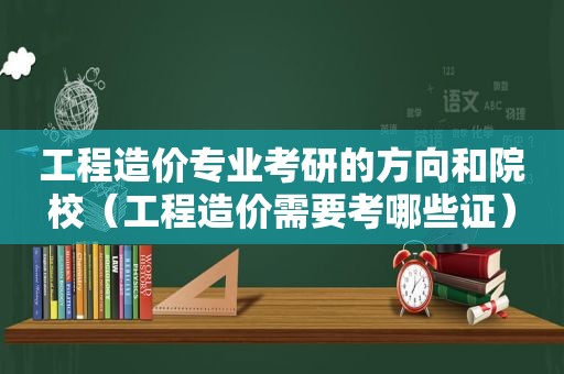 工程造价专业考研的方向和院校（工程造价需要考哪些证）